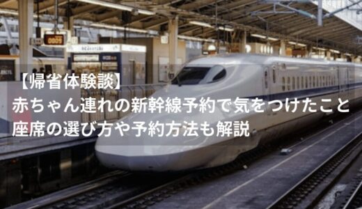 【帰省体験談】赤ちゃん連れの新幹線予約で気をつけたこと｜座席の選び方や予約方法も解説