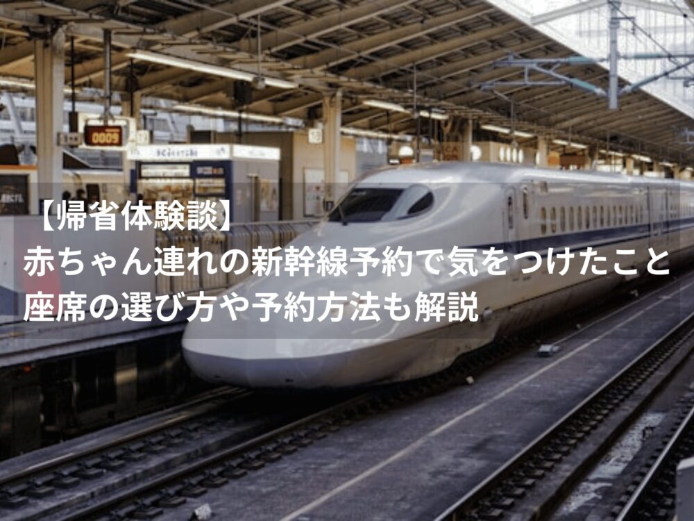 【帰省体験談】赤ちゃん連れの新幹線予約で気をつけたこと｜座席の選び方や予約方法も解説